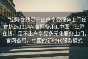 “空降在線足不出戶享受服務(wù)上門任你挑選1114A.官網(wǎng)備用1.中國”空降在線，足不出戶享受多元化服務(wù)上門，官網(wǎng)備用，中國的新時代服務(wù)模式