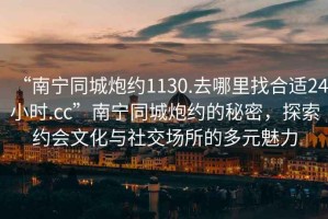 “南寧同城炮約1130.去哪里找合適24小時(shí).cc”南寧同城炮約的秘密，探索約會(huì)文化與社交場(chǎng)所的多元魅力