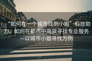 “如何在一個城市找到小姐”科技助力，如何在都市中高效尋找專業(yè)服務(wù)—以城市小姐尋找為例
