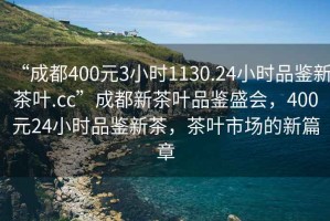 “成都400元3小時(shí)1130.24小時(shí)品鑒新茶葉.cc”成都新茶葉品鑒盛會(huì)，400元24小時(shí)品鑒新茶，茶葉市場(chǎng)的新篇章