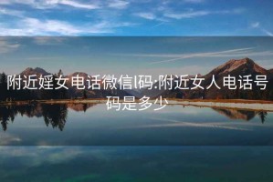 附近婬女電話微信l碼:附近女人電話號(hào)碼是多少