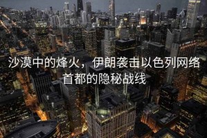 沙漠中的烽火，伊朗襲擊以色列網(wǎng)絡(luò)首都的隱秘戰(zhàn)線(xiàn)