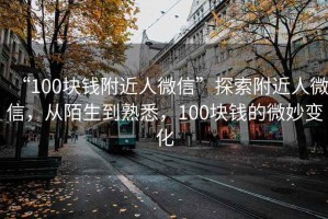 “100塊錢附近人微信”探索附近人微信，從陌生到熟悉，100塊錢的微妙變化