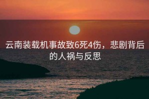 云南裝載機(jī)事故致6死4傷，悲劇背后的人禍與反思