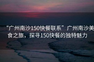 “廣州南沙150快餐聯(lián)系”廣州南沙美食之旅，探尋150快餐的獨特魅力
