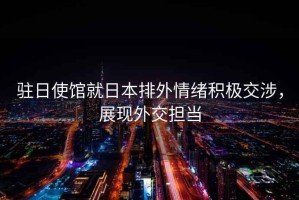 駐日使館就日本排外情緒積極交涉，展現(xiàn)外交擔(dān)當(dāng)