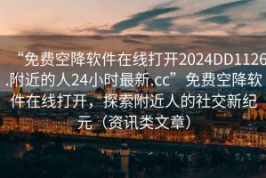 “免費(fèi)空降軟件在線打開2024DD1126.附近的人24小時(shí)最新.cc”免費(fèi)空降軟件在線打開，探索附近人的社交新紀(jì)元（資訊類文章）