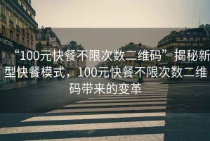 “100元快餐不限次數(shù)二維碼”揭秘新型快餐模式，100元快餐不限次數(shù)二維碼帶來(lái)的變革