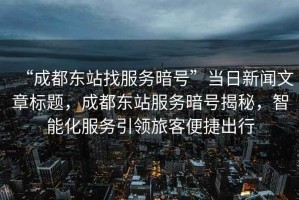 “成都東站找服務暗號”當日新聞文章標題，成都東站服務暗號揭秘，智能化服務引領旅客便捷出行