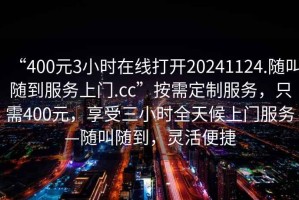 “400元3小時在線打開20241124.隨叫隨到服務(wù)上門.cc”按需定制服務(wù)，只需400元，享受三小時全天候上門服務(wù)—隨叫隨到，靈活便捷