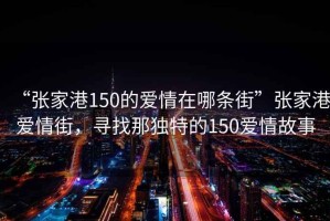 “張家港150的愛情在哪條街”張家港愛情街，尋找那獨特的150愛情故事