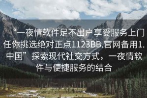 “一夜情軟件足不出戶享受服務(wù)上門任你挑選絕對(duì)正點(diǎn)1123BB.官網(wǎng)備用1.中國(guó)”探索現(xiàn)代社交方式，一夜情軟件與便捷服務(wù)的結(jié)合