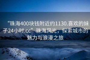 “珠海400塊錢附近約1130.喜歡的妹子24小時(shí).cc”珠海風(fēng)光，探索城市的魅力與浪漫之旅