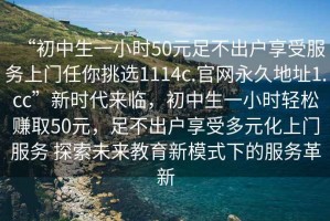 “初中生一小時50元足不出戶享受服務上門任你挑選1114c.官網(wǎng)永久地址1.cc”新時代來臨，初中生一小時輕松賺取50元，足不出戶享受多元化上門服務 探索未來教育新模式下的服務革新
