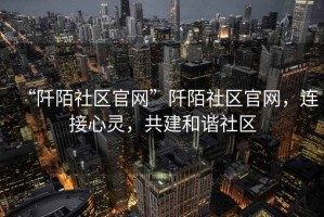 “阡陌社區(qū)官網”阡陌社區(qū)官網，連接心靈，共建和諧社區(qū)
