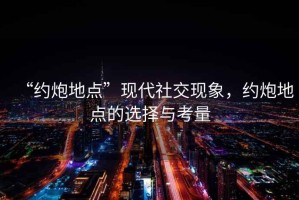 “約炮地點”現(xiàn)代社交現(xiàn)象，約炮地點的選擇與考量