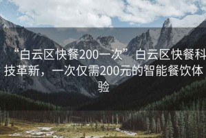 “白云區(qū)快餐200一次”白云區(qū)快餐科技革新，一次僅需200元的智能餐飲體驗(yàn)