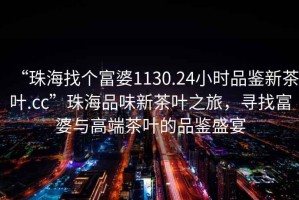 “珠海找個富婆1130.24小時品鑒新茶葉.cc”珠海品味新茶葉之旅，尋找富婆與高端茶葉的品鑒盛宴