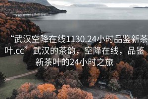 “武漢空降在線1130.24小時品鑒新茶葉.cc”武漢的茶韻，空降在線，品鑒新茶葉的24小時之旅