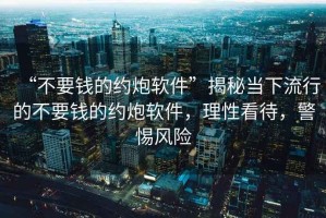 “不要錢的約炮軟件”揭秘當(dāng)下流行的不要錢的約炮軟件，理性看待，警惕風(fēng)險(xiǎn)