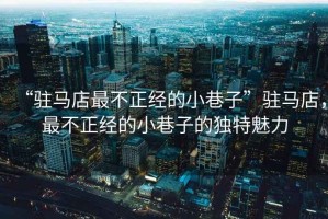 “駐馬店最不正經(jīng)的小巷子”駐馬店，最不正經(jīng)的小巷子的獨(dú)特魅力