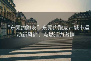 “東莞約跑友”東莞約跑友，城市運(yùn)動(dòng)新風(fēng)尚，點(diǎn)燃活力激情