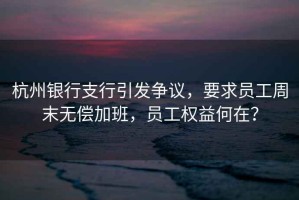 杭州銀行支行引發(fā)爭(zhēng)議，要求員工周末無(wú)償加班，員工權(quán)益何在？