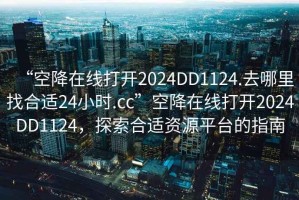 “空降在線(xiàn)打開(kāi)2024DD1124.去哪里找合適24小時(shí).cc”空降在線(xiàn)打開(kāi)2024DD1124，探索合適資源平臺(tái)的指南