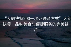 “大朗快餐200一次vx聯(lián)系方式”大朗快餐，品味美食與便捷服務的完美結(jié)合