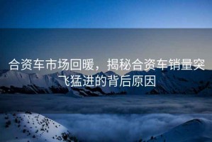 合資車市場(chǎng)回暖，揭秘合資車銷量突飛猛進(jìn)的背后原因