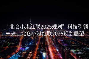 “北侖小港紅聯(lián)2025規(guī)劃”科技引領(lǐng)未來，北侖小港紅聯(lián)2025規(guī)劃展望