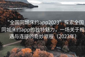 “全國(guó)同城床約app2023”探索全國(guó)同城床約app的獨(dú)特魅力，一場(chǎng)關(guān)于相遇與連接的奇妙旅程（2023年）