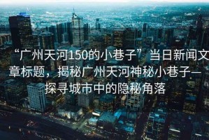 “廣州天河150的小巷子”當(dāng)日新聞文章標(biāo)題，揭秘廣州天河神秘小巷子—探尋城市中的隱秘角落