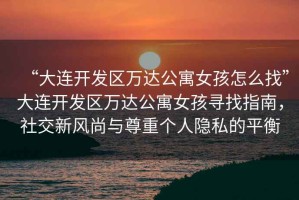 “大連開發(fā)區(qū)萬達(dá)公寓女孩怎么找”大連開發(fā)區(qū)萬達(dá)公寓女孩尋找指南，社交新風(fēng)尚與尊重個(gè)人隱私的平衡