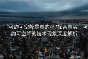 “可約可空降是真的嗎?探索真實，可約可空降的技術現(xiàn)象深度解析