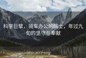 科學(xué)巨擘，騎車辦公的院士，年過九旬的堅(jiān)守與奉獻(xiàn)