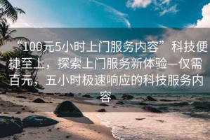 “100元5小時上門服務(wù)內(nèi)容”科技便捷至上，探索上門服務(wù)新體驗—僅需百元，五小時極速響應(yīng)的科技服務(wù)內(nèi)容