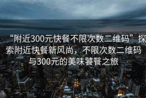“附近300元快餐不限次數(shù)二維碼”探索附近快餐新風(fēng)尚，不限次數(shù)二維碼與300元的美味饕餮之旅