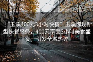 “玉溪400元3小時快餐”玉溪驚現(xiàn)新型快餐服務(wù)，400元享受3小時美食盛宴，引發(fā)全城熱議
