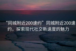 “同城附近200速約”同城附近200速約，探索現(xiàn)代社交新速度的魅力