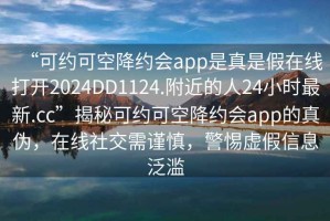 “可約可空降約會(huì)app是真是假在線打開(kāi)2024DD1124.附近的人24小時(shí)最新.cc”揭秘可約可空降約會(huì)app的真?zhèn)危诰€社交需謹(jǐn)慎，警惕虛假信息泛濫