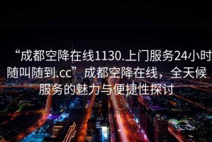 “成都空降在線1130.上門(mén)服務(wù)24小時(shí)隨叫隨到.cc”成都空降在線，全天候服務(wù)的魅力與便捷性探討