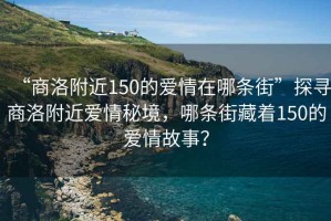 “商洛附近150的愛情在哪條街”探尋商洛附近愛情秘境，哪條街藏著150的愛情故事？