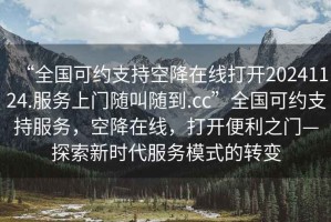 “全國可約支持空降在線打開20241124.服務(wù)上門隨叫隨到.cc”全國可約支持服務(wù)，空降在線，打開便利之門—探索新時代服務(wù)模式的轉(zhuǎn)變