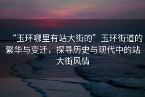 “玉環(huán)哪里有站大街的”玉環(huán)街道的繁華與變遷，探尋歷史與現(xiàn)代中的站大街風(fēng)情