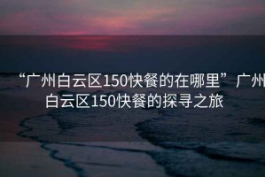 “廣州白云區(qū)150快餐的在哪里”廣州白云區(qū)150快餐的探尋之旅