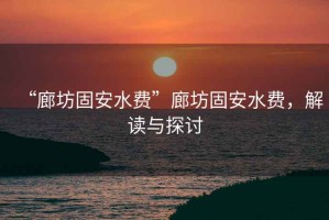 “廊坊固安水費(fèi)”廊坊固安水費(fèi)，解讀與探討