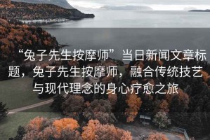 “兔子先生按摩師”當日新聞文章標題，兔子先生按摩師，融合傳統(tǒng)技藝與現(xiàn)代理念的身心療愈之旅