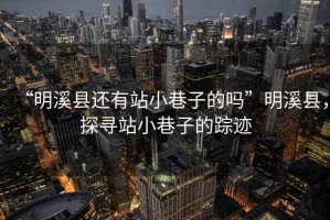 “明溪縣還有站小巷子的嗎”明溪縣，探尋站小巷子的蹤跡