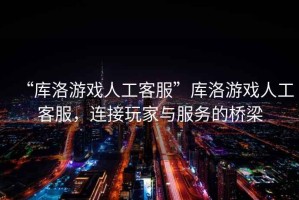 “庫(kù)洛游戲人工客服”庫(kù)洛游戲人工客服，連接玩家與服務(wù)的橋梁